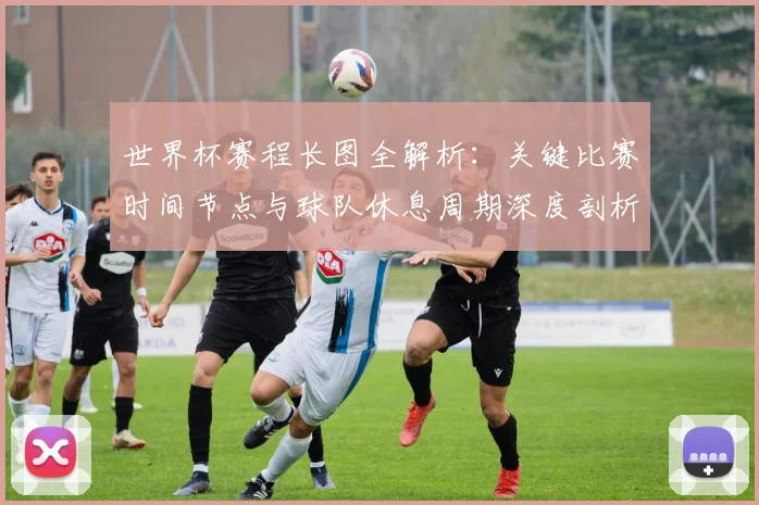 世界杯赛程长图全解析：关键比赛时间节点与球队休息周期深度剖析